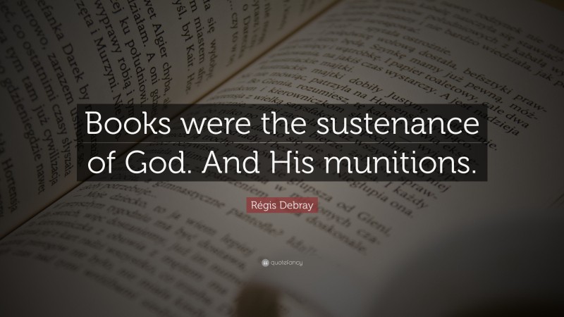 Régis Debray Quote: “Books were the sustenance of God. And His munitions.”