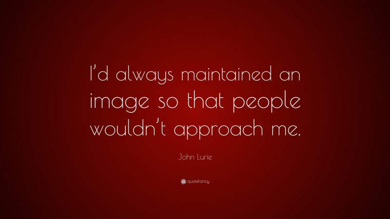 John Lurie Quote: “I’d always maintained an image so that people wouldn’t approach me.”