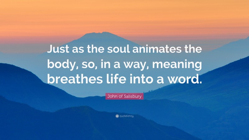 John of Salisbury Quote: “Just as the soul animates the body, so, in a way, meaning breathes life into a word.”