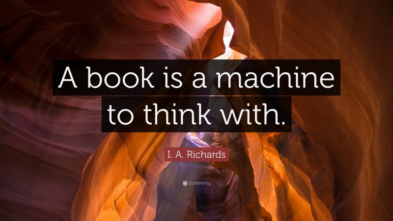 I. A. Richards Quote: “A book is a machine to think with.”