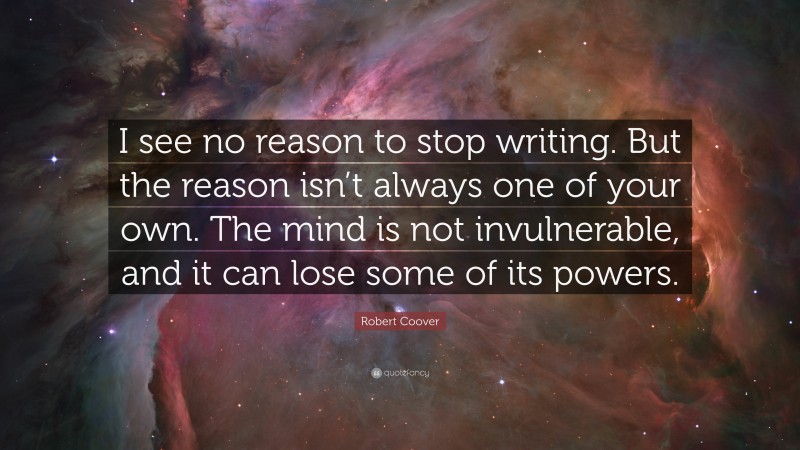 Robert Coover Quote: “I see no reason to stop writing. But the reason isn’t always one of your own. The mind is not invulnerable, and it can lose some of its powers.”