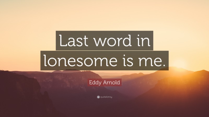 Eddy Arnold Quote: “Last word in lonesome is me.”