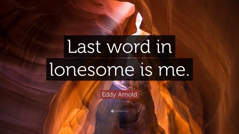 Eddy Arnold Quote: “Last word in lonesome is me.”