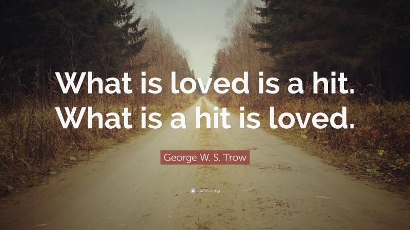 George W. S. Trow Quote: “What is loved is a hit. What is a hit is loved.”