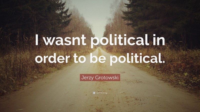 Jerzy Grotowski Quote: “I wasnt political in order to be political.”