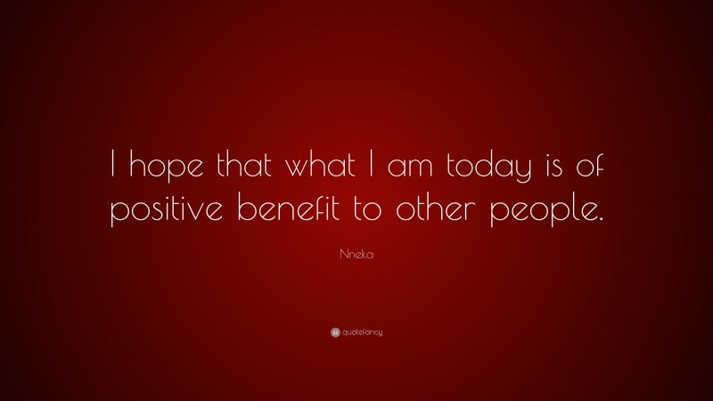 Nneka Quote: “I hope that what I am today is of positive benefit to other people.”