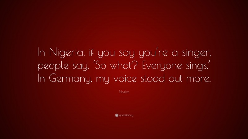 Nneka Quote: “In Nigeria, if you say you’re a singer, people say, ‘So what? Everyone sings.’ In Germany, my voice stood out more.”