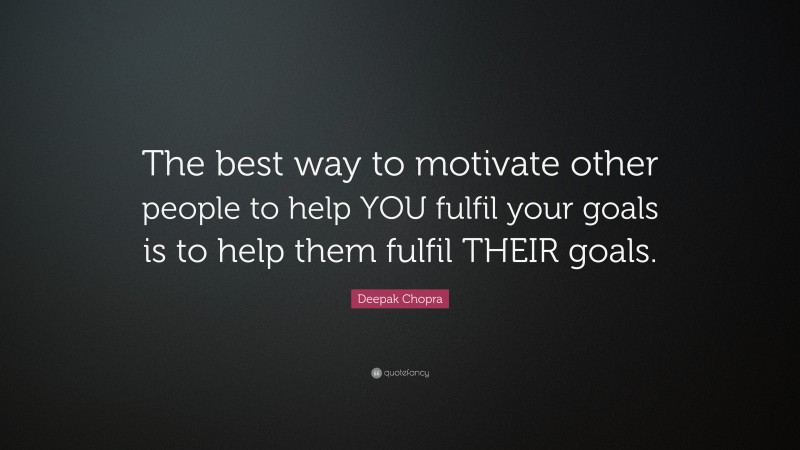 Deepak Chopra Quote: “The best way to motivate other people to help YOU fulfil your goals is to help them fulfil THEIR goals.”