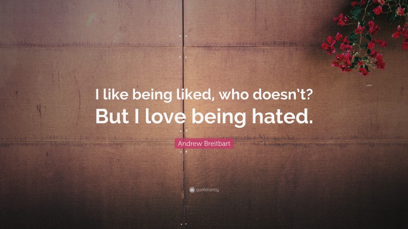 Andrew Breitbart Quote: “I like being liked, who doesn’t? But I love being hated.”