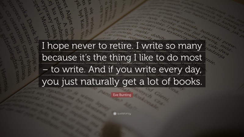 Eve Bunting Quote: “I hope never to retire. I write so many because it’s the thing I like to do most – to write. And if you write every day, you just naturally get a lot of books.”