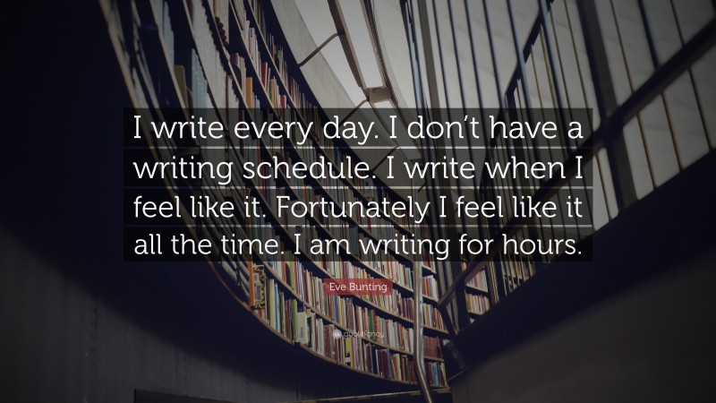 Eve Bunting Quote: “I write every day. I don’t have a writing schedule. I write when I feel like it. Fortunately I feel like it all the time. I am writing for hours.”