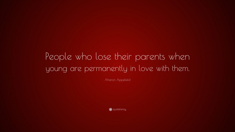 Aharon Appelfeld Quote: “People who lose their parents when young are permanently in love with them.”