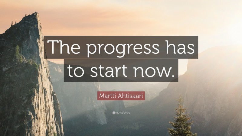 Martti Ahtisaari Quote: “The progress has to start now.”