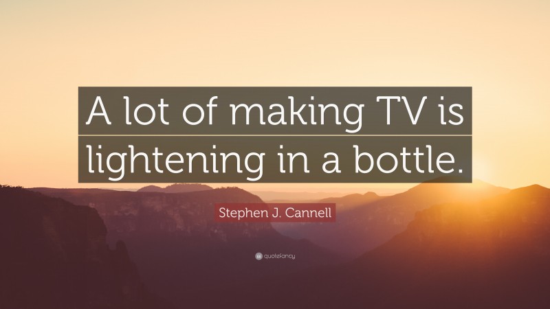 Stephen J. Cannell Quote: “A lot of making TV is lightening in a bottle.”