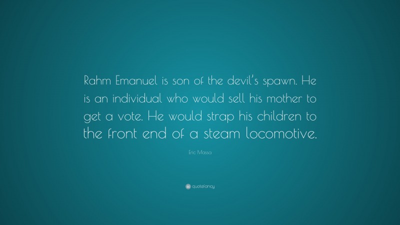Eric Massa Quote: “Rahm Emanuel is son of the devil’s spawn. He is an individual who would sell his mother to get a vote. He would strap his children to the front end of a steam locomotive.”