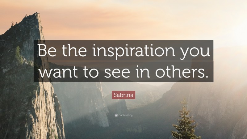 Sabrina Quote: “Be the inspiration you want to see in others.”