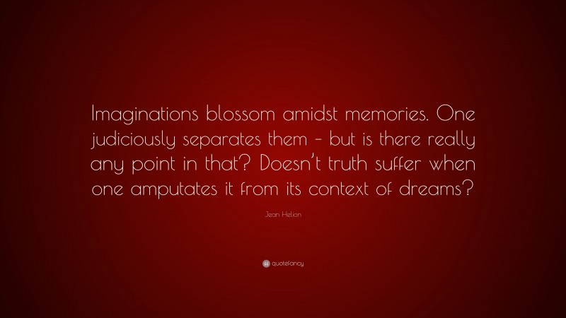 Jean Helion Quote: “Imaginations blossom amidst memories. One judiciously separates them – but is there really any point in that? Doesn’t truth suffer when one amputates it from its context of dreams?”