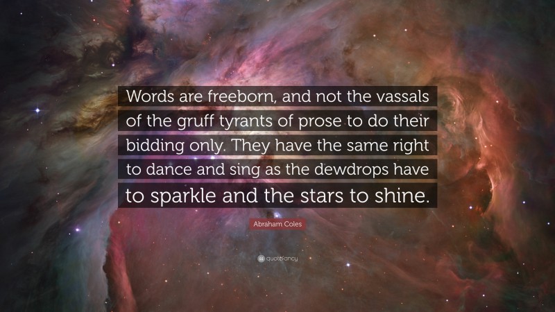 Abraham Coles Quote: “Words are freeborn, and not the vassals of the gruff tyrants of prose to do their bidding only. They have the same right to dance and sing as the dewdrops have to sparkle and the stars to shine.”
