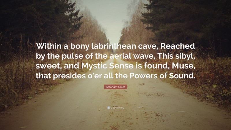 Abraham Coles Quote: “Within a bony labrinthean cave, Reached by the pulse of the aerial wave, This sibyl, sweet, and Mystic Sense is found, Muse, that presides o’er all the Powers of Sound.”