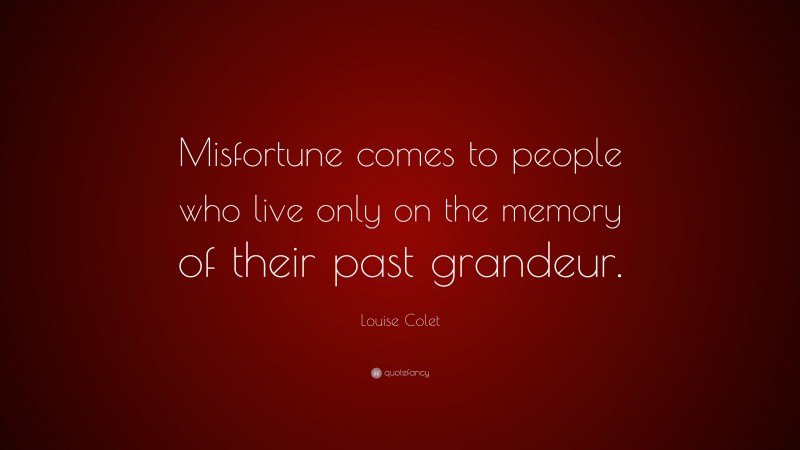 Louise Colet Quote: “Misfortune comes to people who live only on the memory of their past grandeur.”