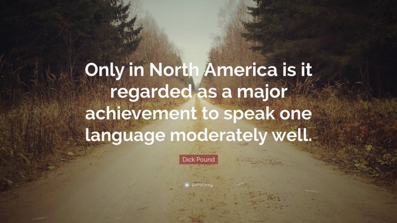 Dick Pound Quote: “Only in North America is it regarded as a major achievement to speak one language moderately well.”