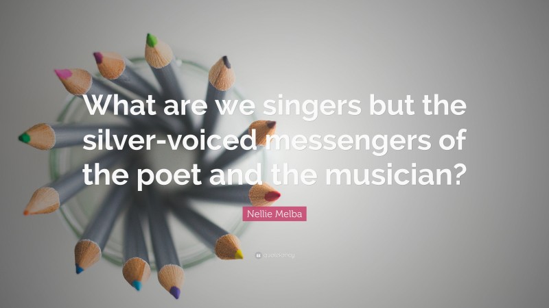 Nellie Melba Quote: “What are we singers but the silver-voiced messengers of the poet and the musician?”
