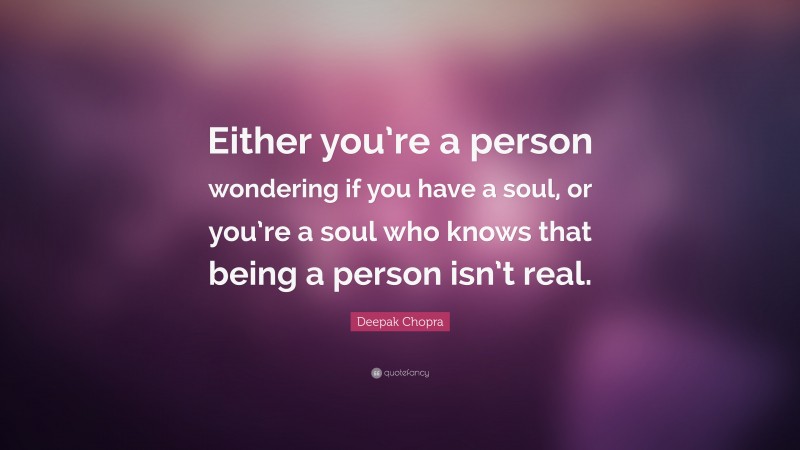 Deepak Chopra Quote: “Either you’re a person wondering if you have a soul, or you’re a soul who knows that being a person isn’t real.”