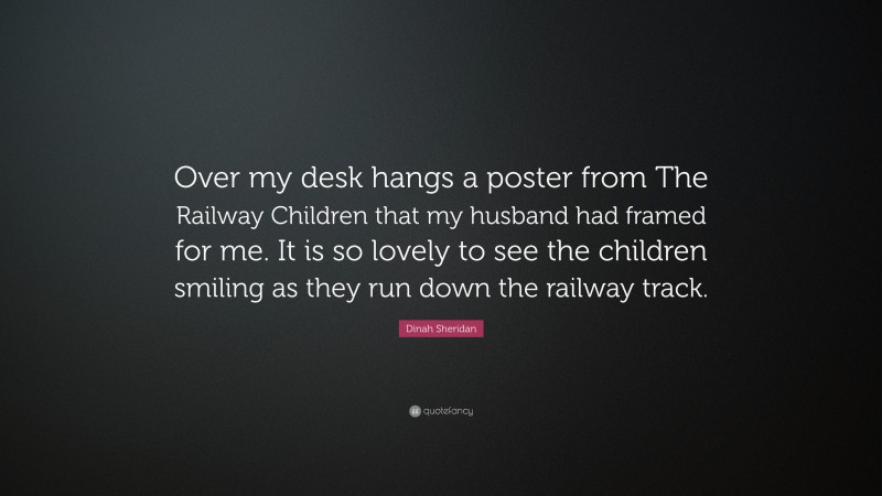 Dinah Sheridan Quote: “Over my desk hangs a poster from The Railway Children that my husband had framed for me. It is so lovely to see the children smiling as they run down the railway track.”