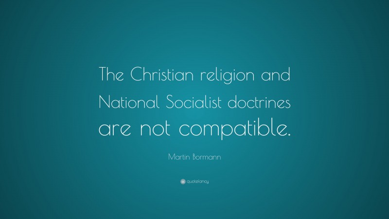 Martin Bormann Quote: “The Christian religion and National Socialist doctrines are not compatible.”
