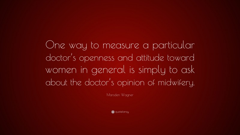 Marsden Wagner Quote: “One way to measure a particular doctor’s openness and attitude toward women in general is simply to ask about the doctor’s opinion of midwifery.”