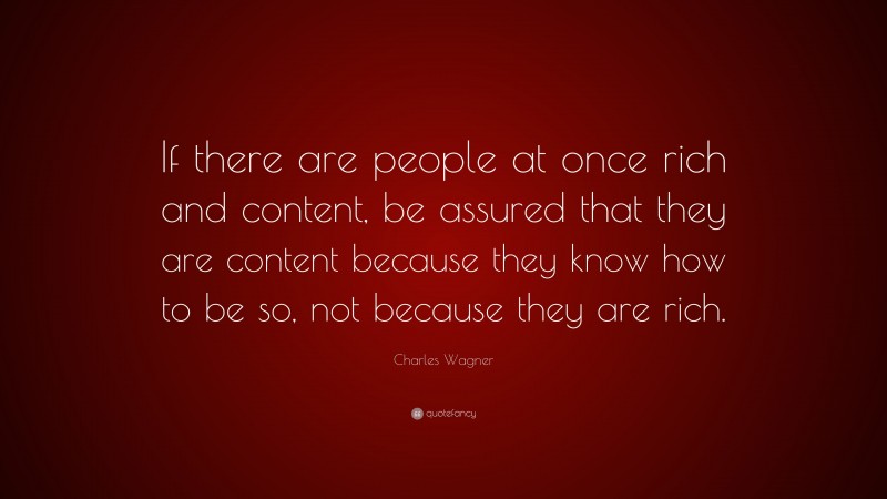 Charles Wagner Quote: “If there are people at once rich and content, be assured that they are content because they know how to be so, not because they are rich.”