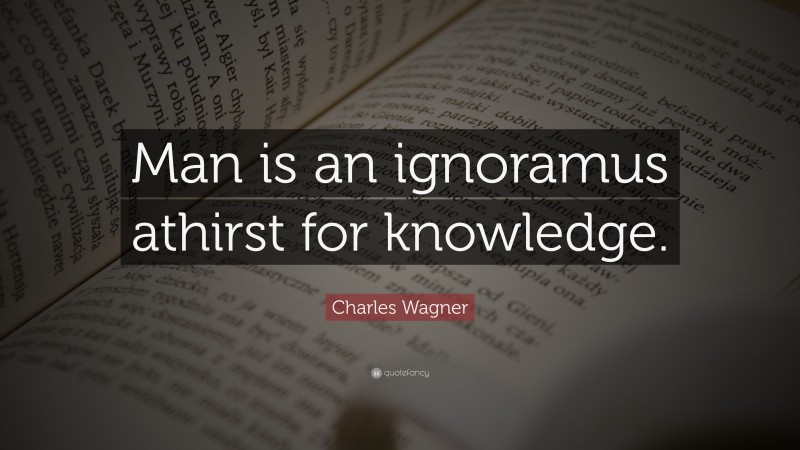 Charles Wagner Quote: “Man is an ignoramus athirst for knowledge.”