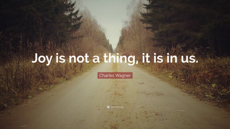 Charles Wagner Quote: “Joy is not a thing, it is in us.”