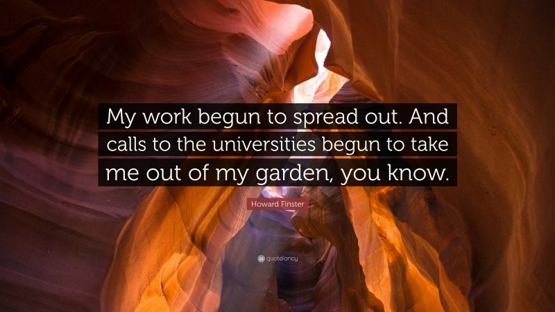 Howard Finster Quote: “My work begun to spread out. And calls to the universities begun to take me out of my garden, you know.”