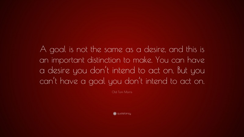 Old Tom Morris Quote: “A goal is not the same as a desire, and this is ...