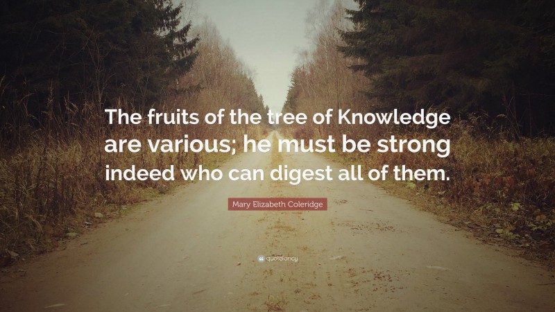 Mary Elizabeth Coleridge Quote: “The fruits of the tree of Knowledge are various; he must be strong indeed who can digest all of them.”