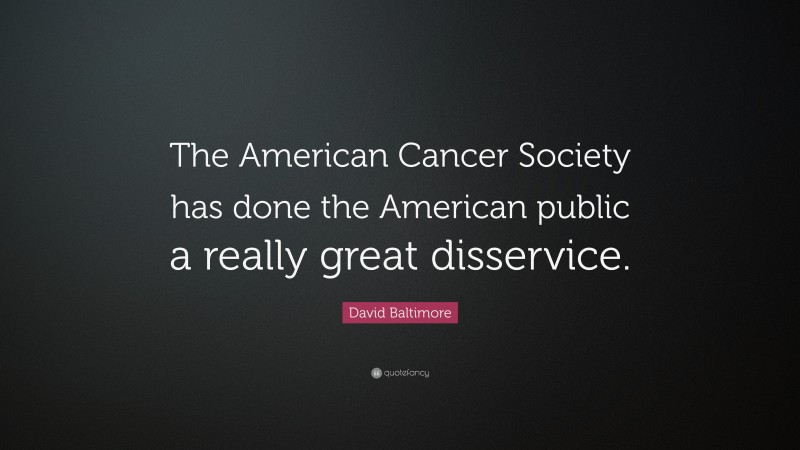 David Baltimore Quote: “The American Cancer Society has done the American public a really great disservice.”