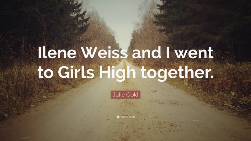 Julie Gold Quote: “Ilene Weiss and I went to Girls High together.”