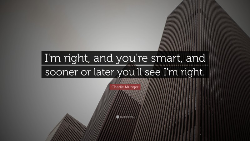 Charlie Munger Quote: “I’m right, and you’re smart, and sooner or later you’ll see I’m right.”