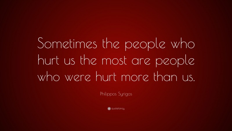 Philippos Syrigos Quote: “Sometimes the people who hurt us the most are people who were hurt more than us.”