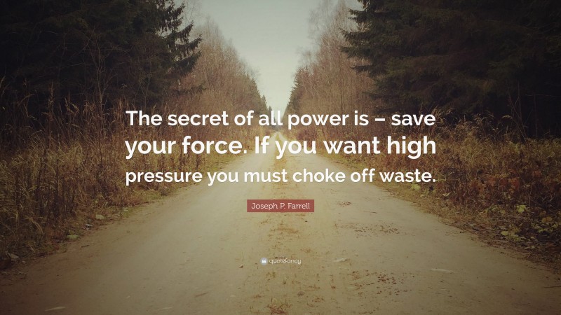 Joseph P. Farrell Quote: “The secret of all power is – save your force. If you want high pressure you must choke off waste.”