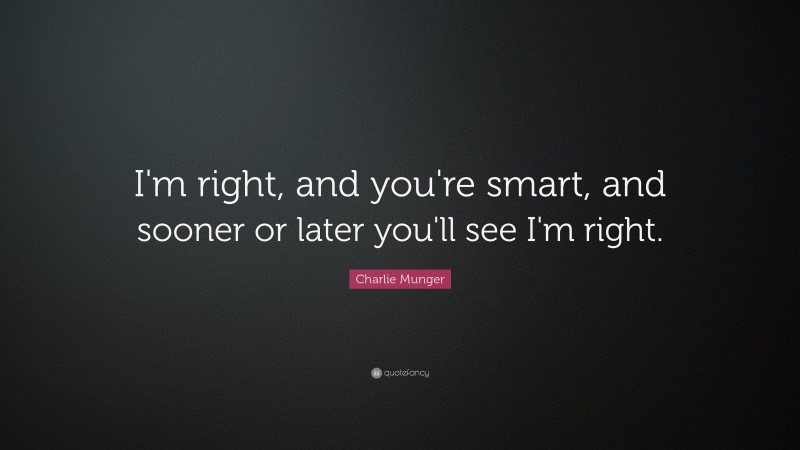 Charlie Munger Quote: “I'm right, and you're smart, and sooner or later you'll see I'm right.”