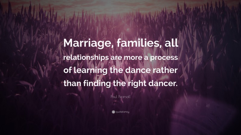 Paul Pearsall Quote: “Marriage, families, all relationships are more a process of learning the dance rather than finding the right dancer.”