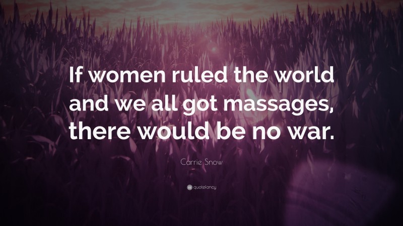 Carrie Snow Quote: “If women ruled the world and we all got massages, there would be no war.”