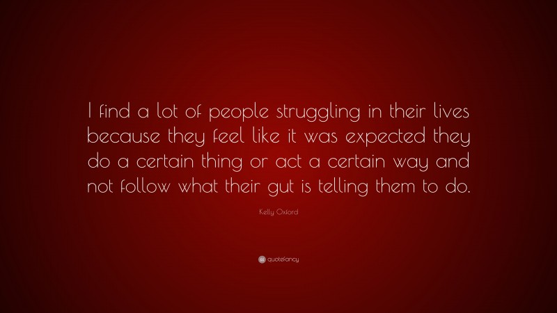 Kelly Oxford Quote: “I find a lot of people struggling in their lives because they feel like it was expected they do a certain thing or act a certain way and not follow what their gut is telling them to do.”