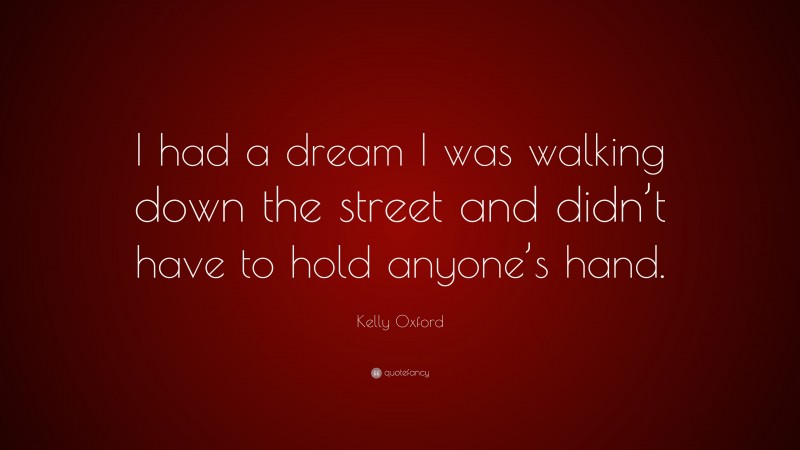 Kelly Oxford Quote: “I had a dream I was walking down the street and didn’t have to hold anyone’s hand.”