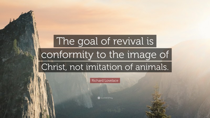 Richard Lovelace Quote: “The goal of revival is conformity to the image of Christ, not imitation of animals.”