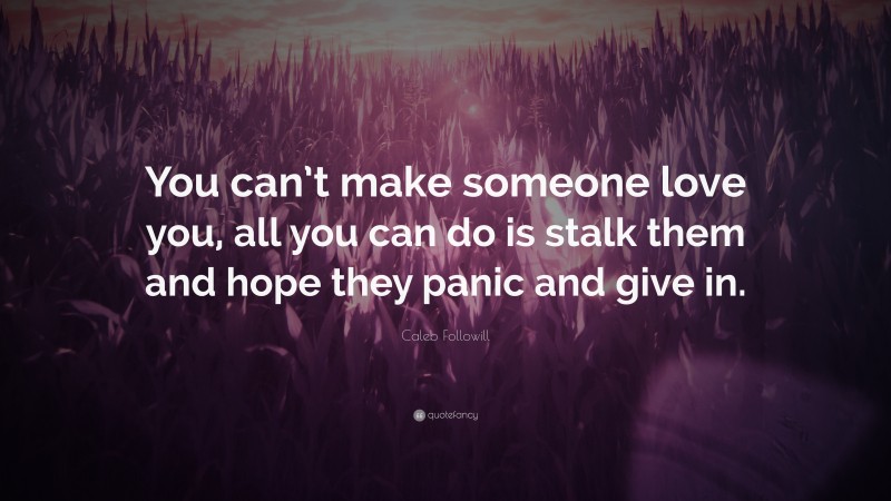 Caleb Followill Quote: “You can’t make someone love you, all you can do is stalk them and hope they panic and give in.”