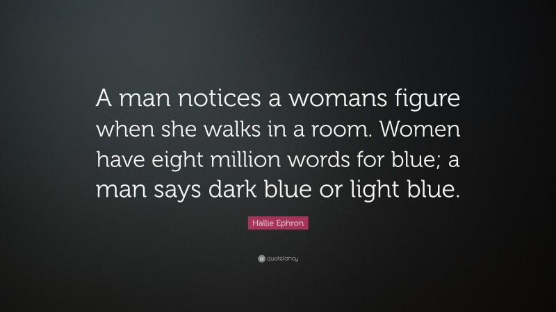 Hallie Ephron Quote: “A man notices a womans figure when she walks in a room. Women have eight million words for blue; a man says dark blue or light blue.”