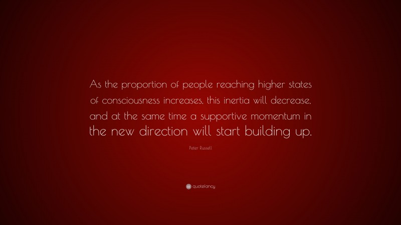 Peter Russell Quote: “As the proportion of people reaching higher states of consciousness increases, this inertia will decrease, and at the same time a supportive momentum in the new direction will start building up.”